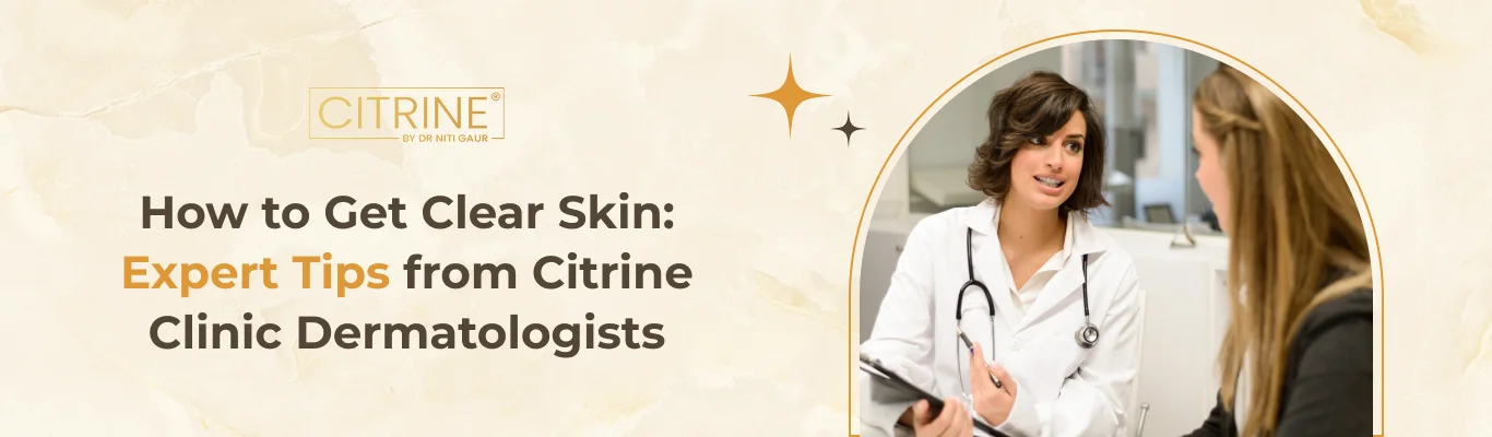 How to Get Clear Skin: Expert Tips from Citrine Clinic Dermatologists