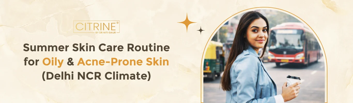 Summer Skin Care Routine for Oily & Acne-Prone Skin (Delhi NCR Climate)